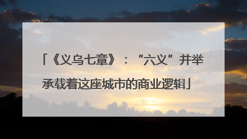 《义乌七章》：“六义”并举承载着这座城市的商业逻辑