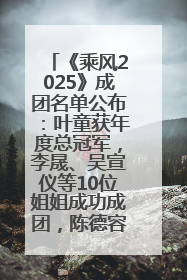 《乘风2025》成团名单公布：叶童获年度总冠军，李晟、吴宣仪等10位姐姐成功成团，陈德容获年度高光人物
