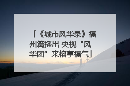 《城市风华录》福州篇播出 央视“风华团”来榕享福气