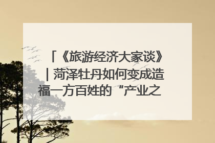 《旅游经济大家谈》｜菏泽牡丹如何变成造福一方百姓的“产业之花”“富民之花”？