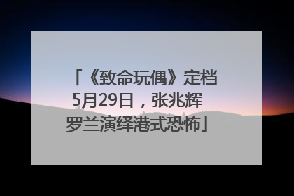 《致命玩偶》定档5月29日，张兆辉罗兰演绎港式恐怖