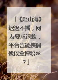 《赴山海》迟迟不播，网友要求退款，平台岂能挟偶像以拿捏粉丝？