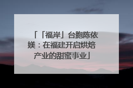 「福岸」台胞陈依媄：在福建开启烘焙产业的甜蜜事业
