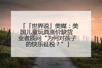 「世界说」美媒：美国儿童玩具涨价缺货 业者质问“为何对孩子的快乐征税？”