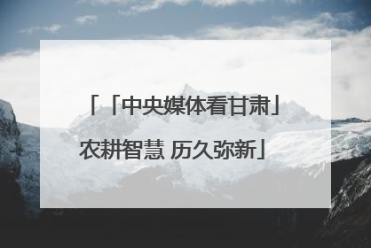 「中央媒体看甘肃」农耕智慧 历久弥新