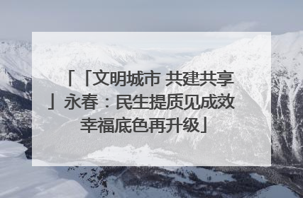「文明城市 共建共享」永春：民生提质见成效 幸福底色再升级