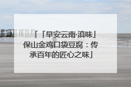 「早安云南·滇味」保山金鸡口袋豆腐：传承百年的匠心之味