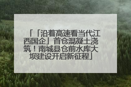 「沿着高速看当代江西国企」首仓混凝土浇筑！南城县仓前水库大坝建设开启新征程