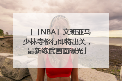 「NBA」文班亚马少林寺修行即将出关，最新练武画面曝光