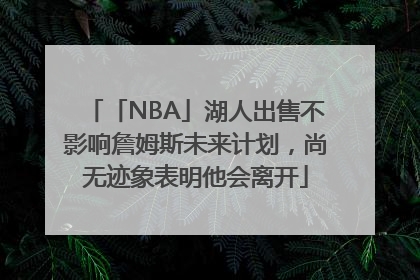 「NBA」湖人出售不影响詹姆斯未来计划，尚无迹象表明他会离开