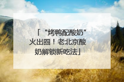 “烤鸭配酸奶”火出圈！老北京酸奶解锁新吃法