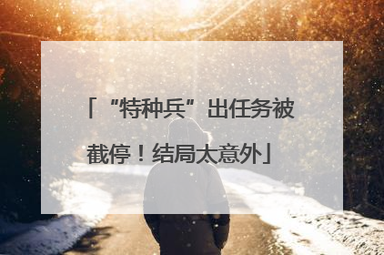“特种兵”出任务被截停！结局太意外