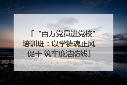 “百万党员进党校”培训班：以学铸魂正风促干 筑牢廉洁防线