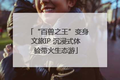 “百兽之王”变身文旅IP 沉浸式体验带火生态游