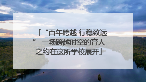 “百年跨越 行稳致远” 一场跨越时空的育人之约在这所学校展开