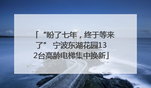“盼了七年，终于等来了” 宁波东湖花园132台高龄电梯集中换新