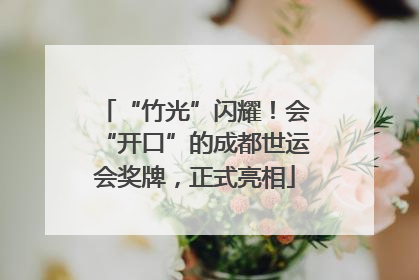 “竹光”闪耀！会“开口”的成都世运会奖牌，正式亮相
