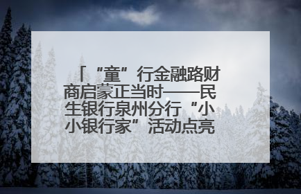 “童”行金融路财商启蒙正当时——民生银行泉州分行“小小银行家”活动点亮少年金融第一课
