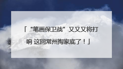 “笔画保卫战”又又又将打响 这回常州掏家底了！