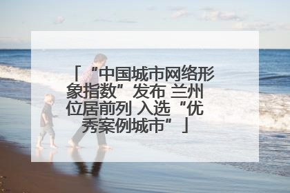 “中国城市网络形象指数”发布 兰州位居前列 入选“优秀案例城市”