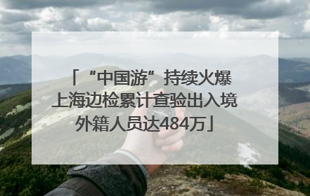 “中国游”持续火爆 上海边检累计查验出入境外籍人员达484万