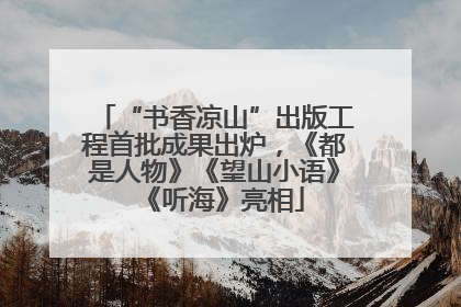 “书香凉山”出版工程首批成果出炉，《都是人物》《望山小语》《听海》亮相