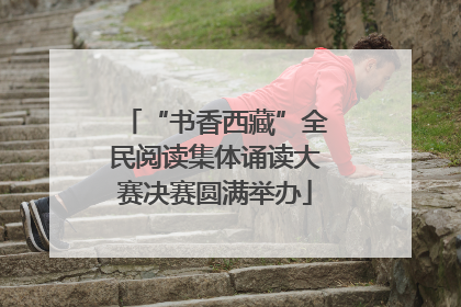 “书香西藏”全民阅读集体诵读大赛决赛圆满举办
