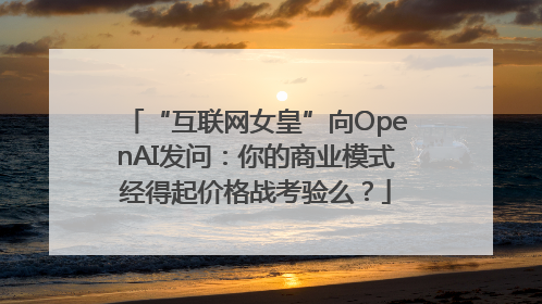 “互联网女皇”向OpenAI发问：你的商业模式经得起价格战考验么？
