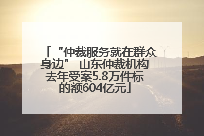 “仲裁服务就在群众身边” 山东仲裁机构去年受案5.8万件标的额604亿元