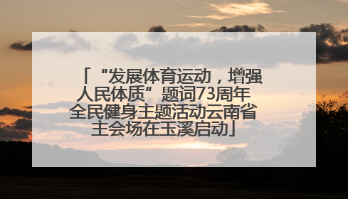 “发展体育运动，增强人民体质”题词73周年全民健身主题活动云南省主会场在玉溪启动