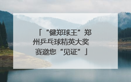 “健郑球王”郑州乒乓球精英大奖赛邀您“见证”