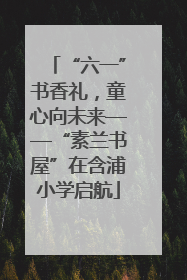 “六一”书香礼，童心向未来——“素兰书屋”在含浦小学启航