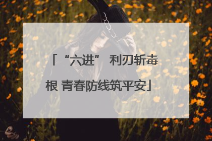 “六进” 利刃斩毒根 青春防线筑平安