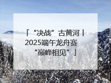 “决战”古黄河丨2025端午龙舟赛“巅峰相见”