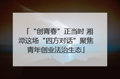 “创青春”正当时 湘潭这场“四方对话”聚焦青年创业法治生态