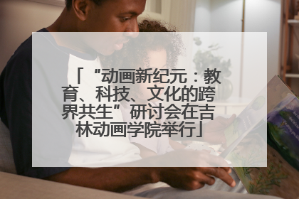 “动画新纪元：教育、科技、文化的跨界共生”研讨会在吉林动画学院举行