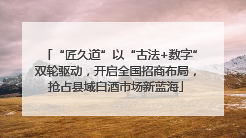“匠久道”以“古法+数字”双轮驱动，开启全国招商布局，抢占县域白酒市场新蓝海