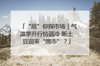 “培”你探市场｜气温攀升行情遇冷 新土豆迎来“熊市”？