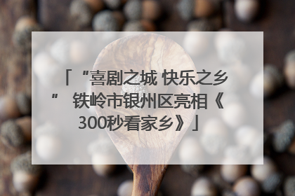 “喜剧之城 快乐之乡” 铁岭市银州区亮相《300秒看家乡》