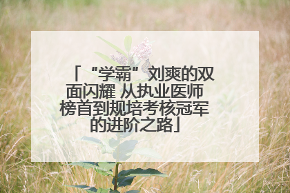“学霸”刘爽的双面闪耀 从执业医师榜首到规培考核冠军的进阶之路