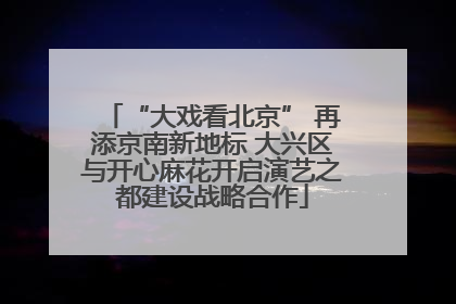 “大戏看北京” 再添京南新地标 大兴区与开心麻花开启演艺之都建设战略合作