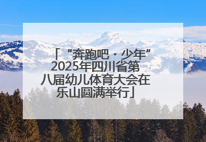 “奔跑吧・少年”2025年四川省第八届幼儿体育大会在乐山圆满举行