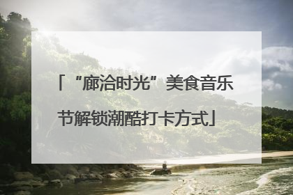 “廊洽时光”美食音乐节解锁潮酷打卡方式