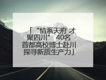 “情系天府 才聚四川” 40名首都高校博士赴川探寻新质生产力