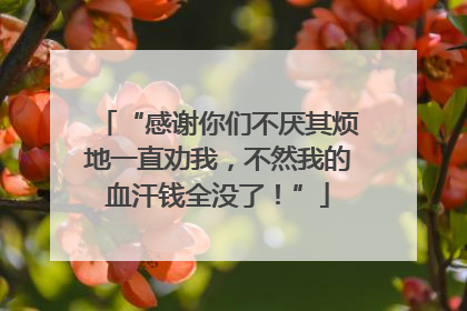 “感谢你们不厌其烦地一直劝我，不然我的血汗钱全没了！”