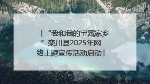 “我和我的宝藏家乡”栾川县2025年网络主题宣传活动启动