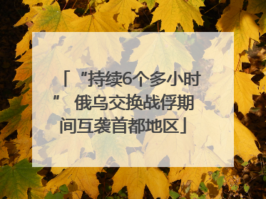 “持续6个多小时” 俄乌交换战俘期间互袭首都地区