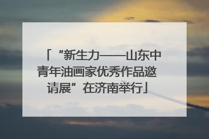 “新生力——山东中青年油画家优秀作品邀请展”在济南举行