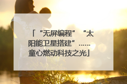 “无屏编程”“太阳能卫星搭建”……童心燃动科技之光
