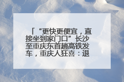 “更快更便宜，直接坐到家门口”长沙至重庆东首趟高铁发车，重庆人狂喜：退了票也要坐